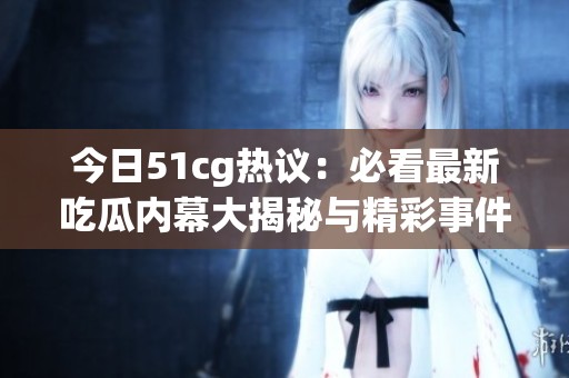 今日51cg热议：必看最新吃瓜内幕大揭秘与精彩事件！