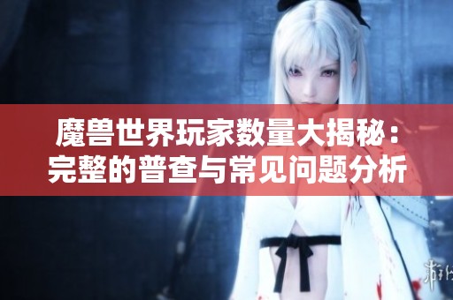 魔兽世界玩家数量大揭秘：完整的普查与常见问题分析