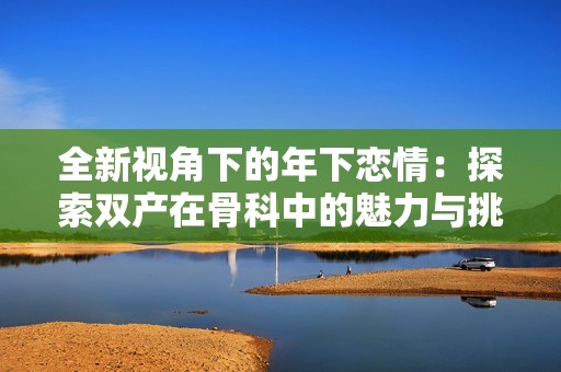 全新视角下的年下恋情：探索双产在骨科中的魅力与挑战