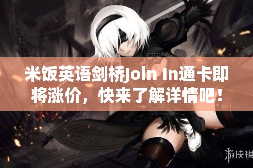 米饭英语剑桥Join In通卡即将涨价，快来了解详情吧！