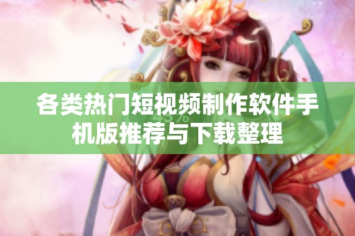 各类热门短视频制作软件手机版推荐与下载整理