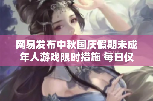 网易发布中秋国庆假期未成年人游戏限时措施 每日仅能玩一小时