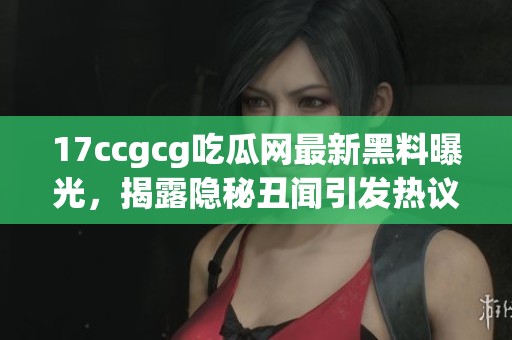 17ccgcg吃瓜网最新黑料曝光，揭露隐秘丑闻引发热议