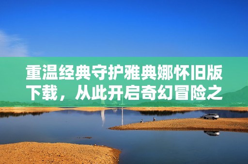 重温经典守护雅典娜怀旧版下载，从此开启奇幻冒险之旅