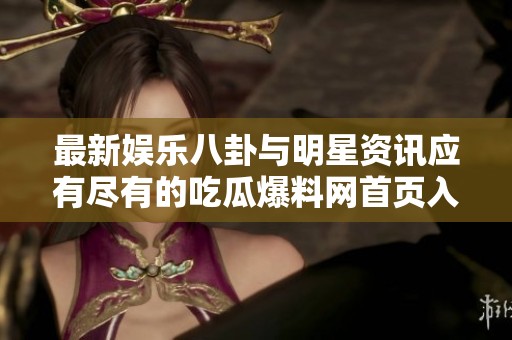 最新娱乐八卦与明星资讯应有尽有的吃瓜爆料网首页入口