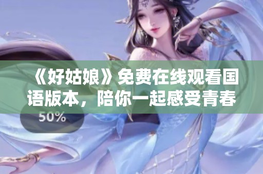 《好姑娘》免费在线观看国语版本，陪你一起感受青春故事