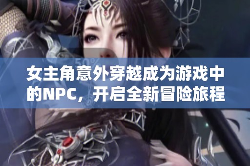 女主角意外穿越成为游戏中的NPC，开启全新冒险旅程