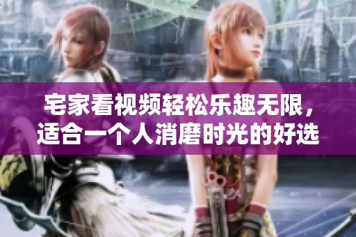 宅家看视频轻松乐趣无限，适合一个人消磨时光的好选择