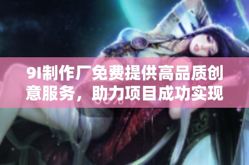 9I制作厂免费提供高品质创意服务，助力项目成功实现