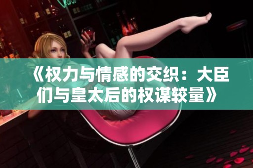 《权力与情感的交织：大臣们与皇太后的权谋较量》