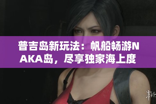 普吉岛新玩法：帆船畅游NAKA岛，尽享独家海上度假体验