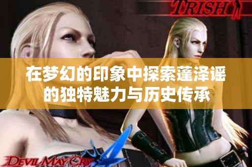 在梦幻的印象中探索蓬泽谣的独特魅力与历史传承