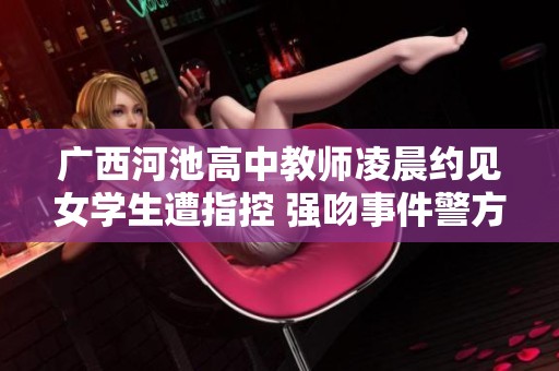 广西河池高中教师凌晨约见女学生遭指控 强吻事件警方未作处罚