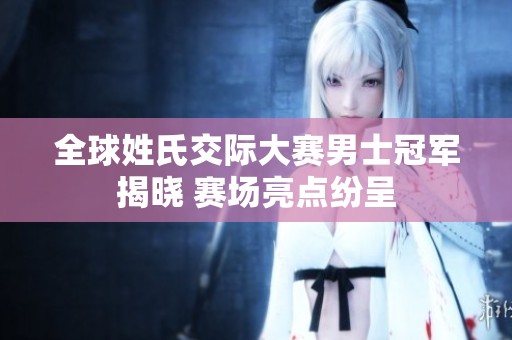 全球姓氏交际大赛男士冠军揭晓 赛场亮点纷呈