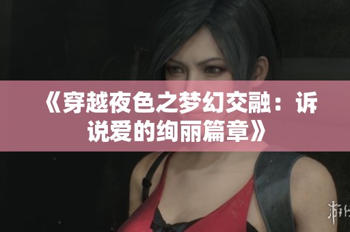 《穿越夜色之梦幻交融：诉说爱的绚丽篇章》