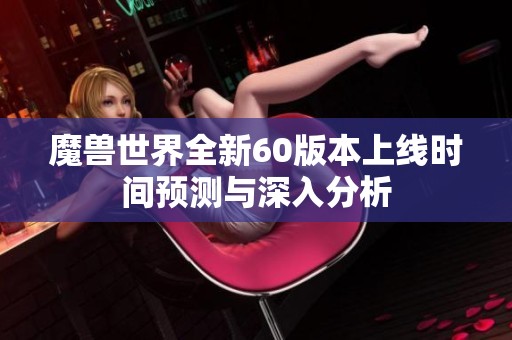 魔兽世界全新60版本上线时间预测与深入分析