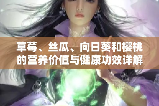 草莓、丝瓜、向日葵和樱桃的营养价值与健康功效详解