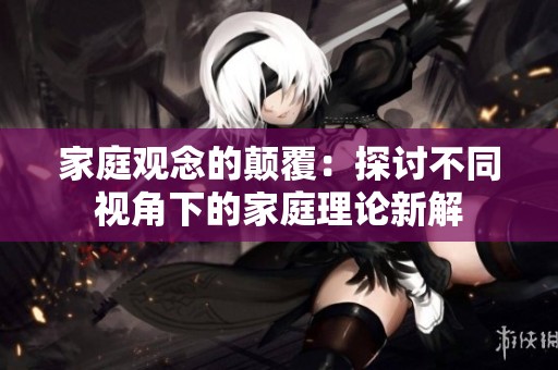 家庭观念的颠覆：探讨不同视角下的家庭理论新解