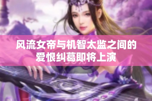 风流女帝与机智太监之间的爱恨纠葛即将上演