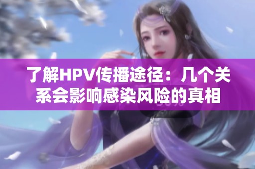 了解HPV传播途径：几个关系会影响感染风险的真相
