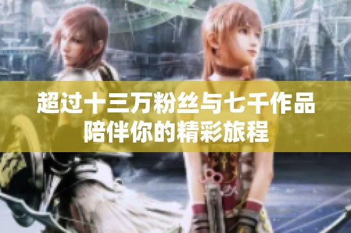 超过十三万粉丝与七千作品陪伴你的精彩旅程