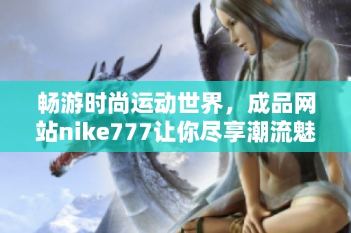 畅游时尚运动世界，成品网站nike777让你尽享潮流魅力