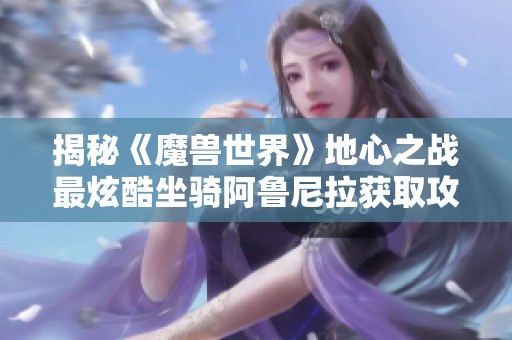 揭秘《魔兽世界》地心之战最炫酷坐骑阿鲁尼拉获取攻略