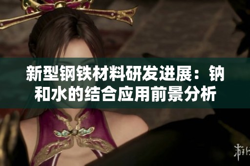 新型钢铁材料研发进展：钠和水的结合应用前景分析