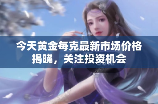 今天黄金每克最新市场价格揭晓，关注投资机会