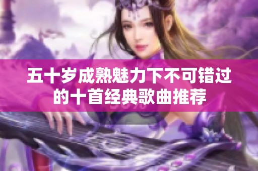 五十岁成熟魅力下不可错过的十首经典歌曲推荐
