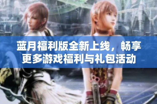 蓝月福利版全新上线，畅享更多游戏福利与礼包活动