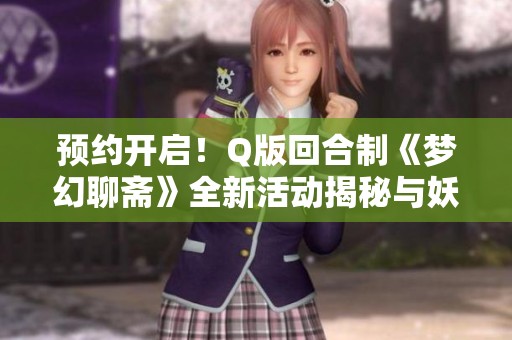 预约开启！Q版回合制《梦幻聊斋》全新活动揭秘与妖狐对战技巧分享