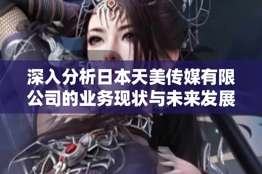 深入分析日本天美传媒有限公司的业务现状与未来发展潜力