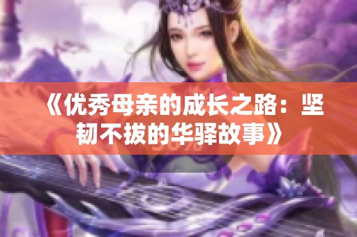 《优秀母亲的成长之路：坚韧不拔的华驿故事》
