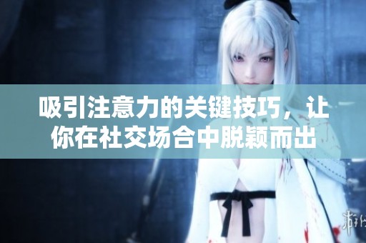 吸引注意力的关键技巧，让你在社交场合中脱颖而出