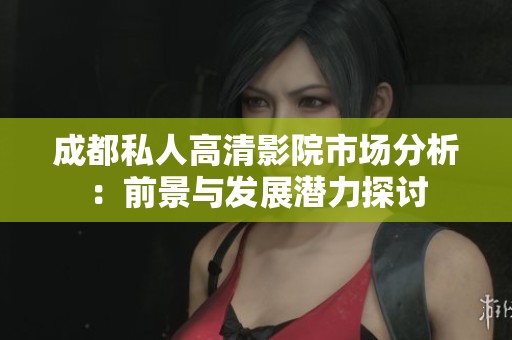 成都私人高清影院市场分析：前景与发展潜力探讨