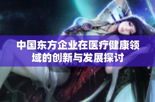 中国东方企业在医疗健康领域的创新与发展探讨