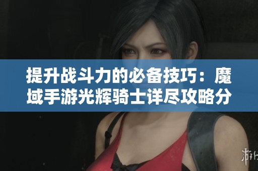 提升战斗力的必备技巧：魔域手游光辉骑士详尽攻略分析