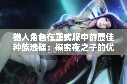 猎人角色在正式服中的最佳种族选择：探索夜之子的优势与潜力