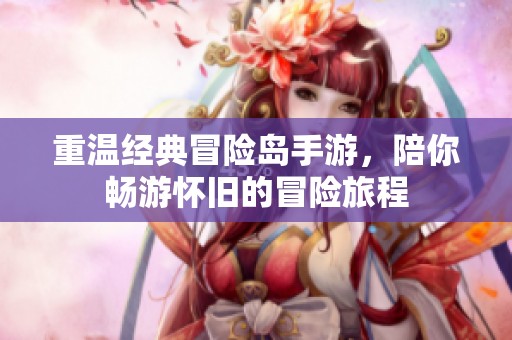 重温经典冒险岛手游，陪你畅游怀旧的冒险旅程