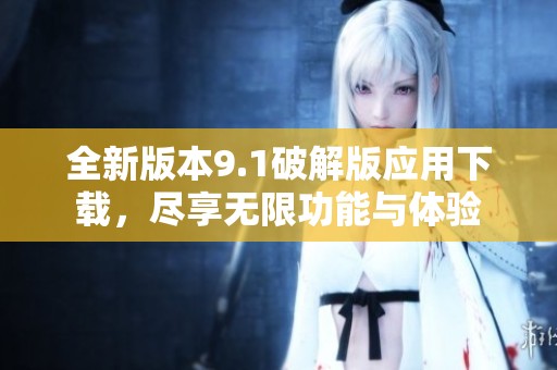 全新版本9.1破解版应用下载，尽享无限功能与体验