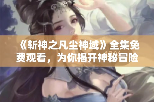 《斩神之凡尘神域》全集免费观看，为你揭开神秘冒险之旅