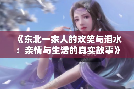 《东北一家人的欢笑与泪水：亲情与生活的真实故事》