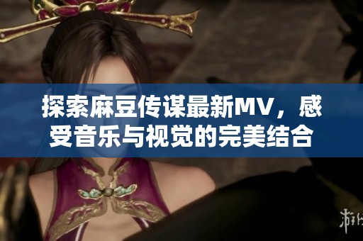 探索麻豆传谋最新MV，感受音乐与视觉的完美结合