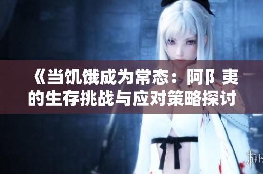 《当饥饿成为常态：阿阝夷的生存挑战与应对策略探讨》