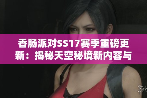 香肠派对SS17赛季重磅更新：揭秘天空秘境新内容与玩法