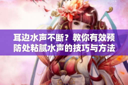 耳边水声不断？教你有效预防处粘腻水声的技巧与方法