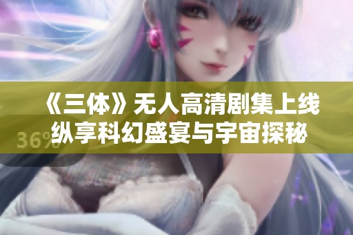 《三体》无人高清剧集上线 纵享科幻盛宴与宇宙探秘