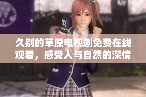 久别的草原电视剧免费在线观看，感受人与自然的深情连接