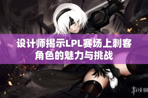设计师揭示LPL赛场上刺客角色的魅力与挑战